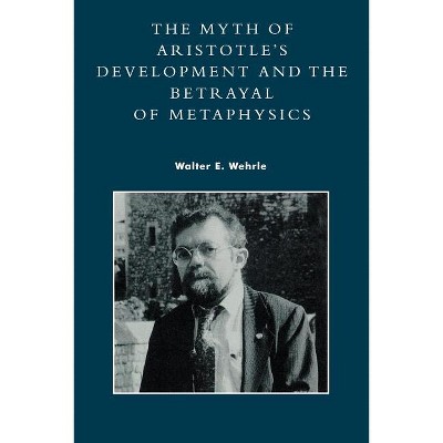 The Myth of Aristotle's Development and the Betrayal of Metaphysics - by  Walter E Wehrle (Paperback)