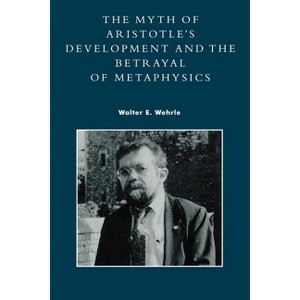 The Myth of Aristotle's Development and the Betrayal of Metaphysics - by  Walter E Wehrle (Paperback) - 1 of 1