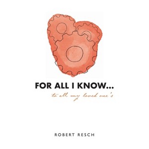 FOR ALL I KNOW...to all my loved one's - by  Robert Resch (Hardcover) - 1 of 1
