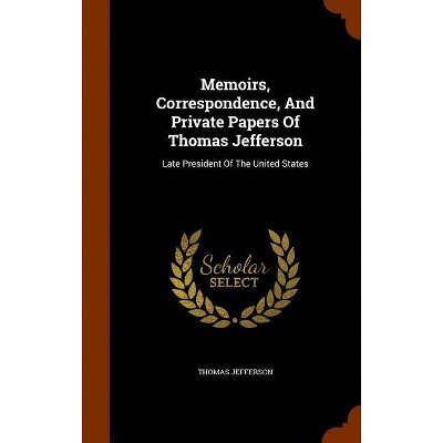 Memoirs, Correspondence, and Private Papers of Thomas Jefferson - (Hardcover)