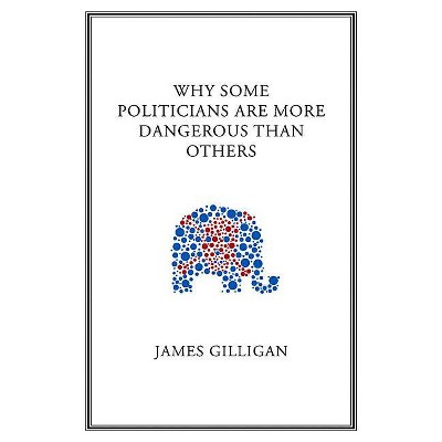 Why Some Politicians Are More Dangerous Than Others - by  James Gilligan (Paperback)