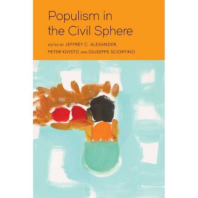 Populism in the Civil Sphere - by  Jeffrey C Alexander & Peter Kivisto & Giuseppe Sciortino (Paperback)