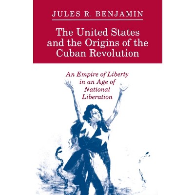 The United States and the Origins of the Cuban Revolution - (Empire of Liberty in an Age of National Liberation) by  Jules R Benjamin (Paperback)
