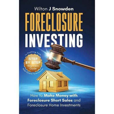 Foreclosure Investing - Step-by-Step Beginners Guide to Profiting from Real Estate Foreclosures - by  Wilton Snowden (Paperback)