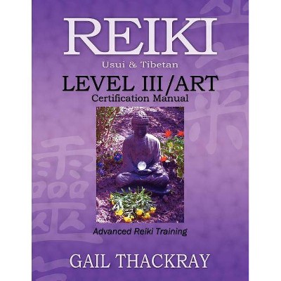 REIKI, Usui & Tibetan, Level III/ART Certification Manual, Advanced Reiki Training - by  Gail Thackray (Paperback)