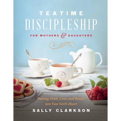 Teatime Discipleship For Mothers And Daughters - By Sally Clarkson (hardcover) : Target