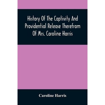 History Of The Captivity And Providential Release Therefrom Of Mrs. Caroline Harris - (Paperback)