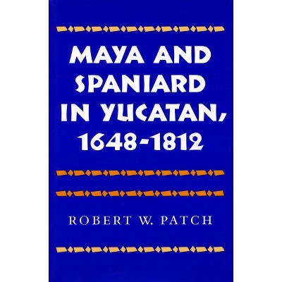 Maya and Spaniard in Yucatan, 1648-1812 - by  Robert W Patch (Hardcover)