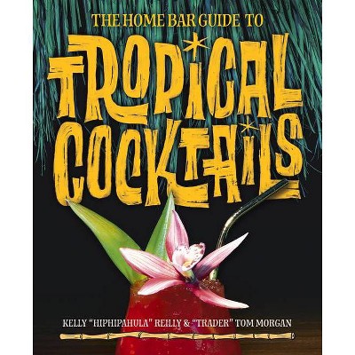 The Home Bar Guide to Tropical Cocktails - by  Tom Morgan & Kelly Reilly (Hardcover)