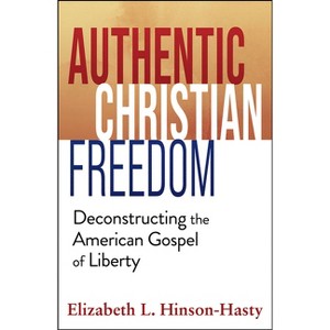 Authentic Christian Freedom: Deconstructing the American Gospel of Liberty - by  Elizabeth Hinson-Hasty (Paperback) - 1 of 1