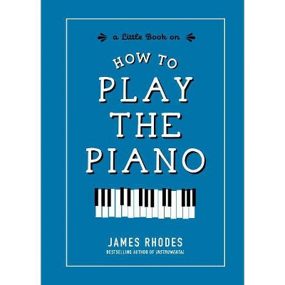 How to Play the Piano - by  James Rhodes (Hardcover)