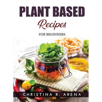 Plant Based Recipes - by  Christina R Arena (Hardcover)