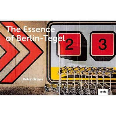 The Essence of Berlin-Tegel - by  Peter Ortner (Hardcover)