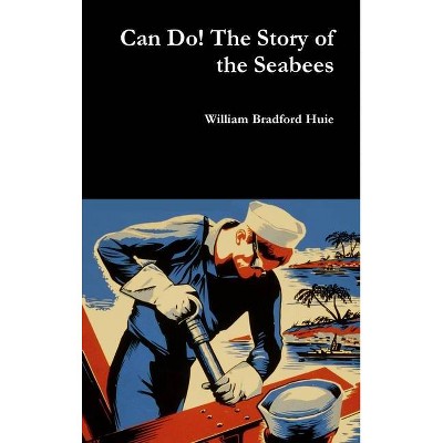 Can Do! The Story of the Seabees - by  William Bradford Huie (Hardcover)