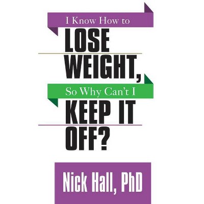 I Know How to Lose Weight So Why Can't I Keep It Off? - by  Nick Hall (Paperback)