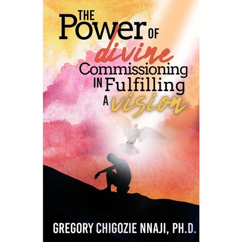 The Power Of Divine Commissioning In Fulfilling A Vision - By Gregory  Chigozie Nnaji (paperback) : Target