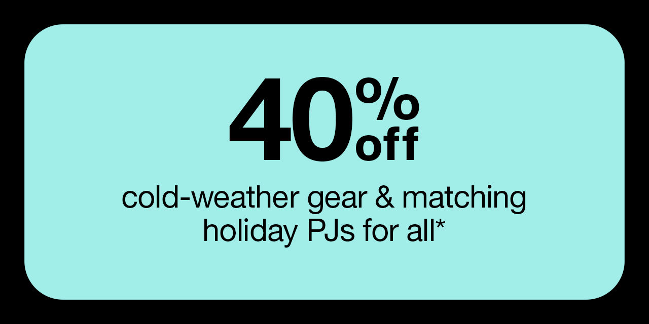 40% off cold-weather gear & matching holiday PJs for all*