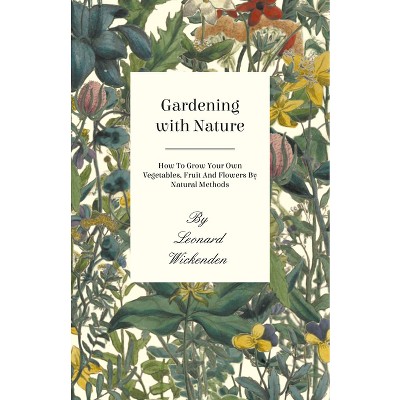 Gardening with Nature - How to Grow Your Own Vegetables, Fruit and Flowers by Natural Methods - by  Leonard Wickenden (Paperback)