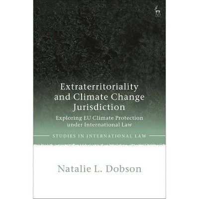 Extraterritoriality and Climate Change Jurisdiction - (Studies in International Law) by  Natalie L Dobson (Hardcover)