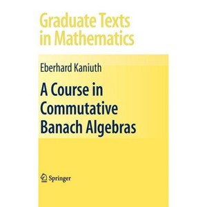 A Course in Commutative Banach Algebras - (Graduate Texts in Mathematics) by  Eberhard Kaniuth (Hardcover) - 1 of 1