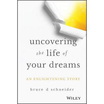 Uncovering the Life of Your Dreams - by  Bruce D Schneider (Hardcover)