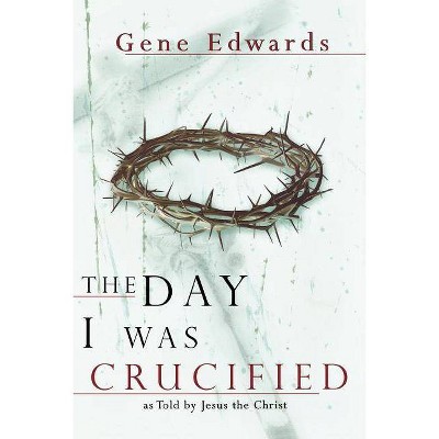 The Day I Was Crucified - by  Gene Edwards (Paperback)