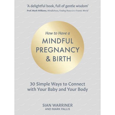 How to Have a Mindful Pregnancy and Birth - by  Sian Warriner & Mark Pallis (Hardcover)