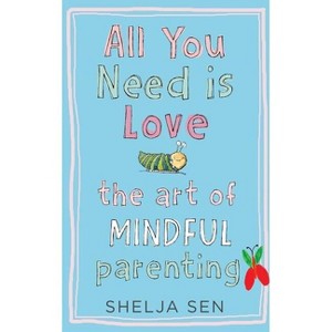 All You Need Is Love: The Art of Mindful Parenting - by  Shelja Sen (Paperback) - 1 of 1