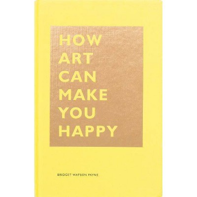 How Art Can Make You Happy - by  Bridget Watson Payne (Hardcover)