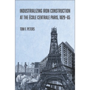 Industrializing Iron Construction at the École Centrale Paris, 1829-1865 - by  Tom F Peters (Paperback) - 1 of 1