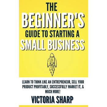 The Beginner's Guide To Starting A Small Business - by  Victoria Sharp (Paperback)