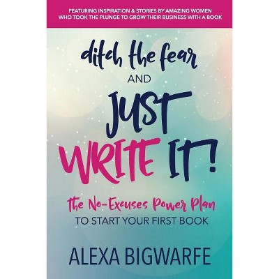 Ditch the Fear and Just Write It! - by  Alexa Bigwarfe (Paperback)