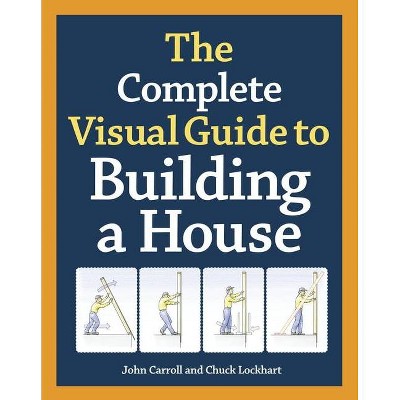 The Complete Visual Guide to Building a House - by  John Carroll & Chuck Lockhart (Hardcover)