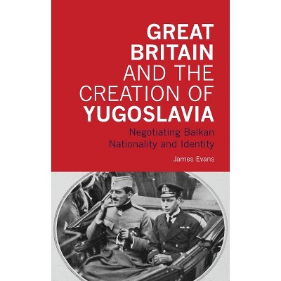Great Britain and the Creation of Yugoslavia - by  James Evans (Paperback)