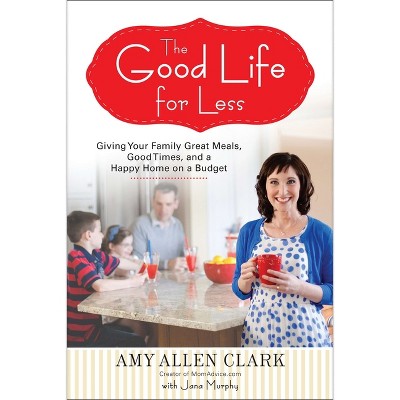 The Good Life for Less - by  Amy Allen Clark & Jana Murphy (Paperback)