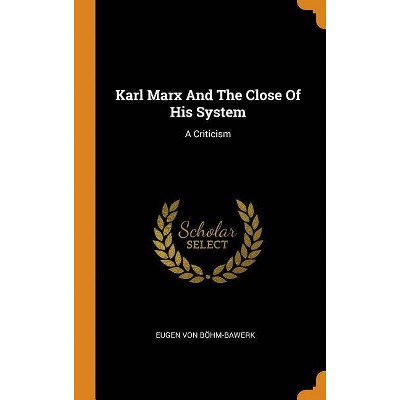 Karl Marx and the Close of His System - by  Eugen Von Bohm-Bawerk (Hardcover)