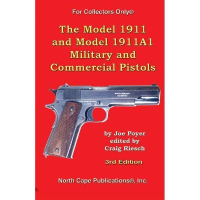 The Model 1911 and Model 1911A1 Military and Commercial Pistols - (For Collectors Only) by  Joe Poyer (Paperback)