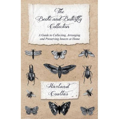 The Beetle and Butterfly Collection - A Guide to Collecting, Arranging and Preserving Insects at Home - by  Harland Coultas (Paperback)