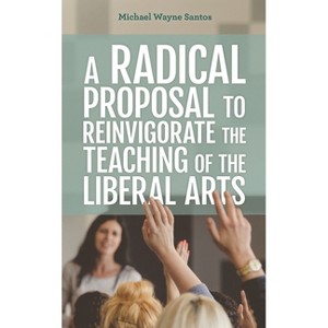 Radical Proposal to Reinvigorate the Teaching of the Liberal Arts - by  Michael Wayne Santos (Hardcover) - 1 of 1