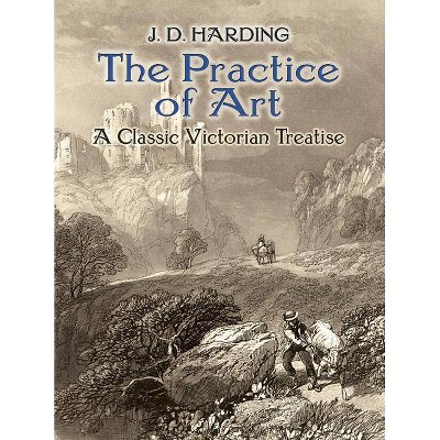 The Practice of Art: A Classic Victorian Treatise - (Dover Fine Art, History of Art) by  J D Harding (Paperback)