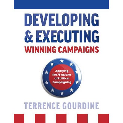 Developing & Executing Winning Campaigns: Applying the 75 Axioms of Political Campaigning - by  Terrence Gourdine (Hardcover)