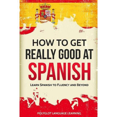 How to Get Really Good at Spanish - 3rd Edition by  Language Learning Polyglot (Paperback)