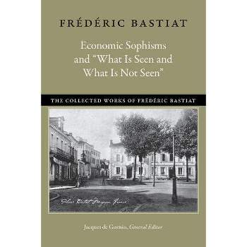 Economic Sophisms and "What Is Seen and What Is Not Seen" - (Collected Works of Frédéric Bastiat) by Frédéric Bastiat