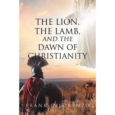 The Lion, the Lamb, and the Dawn of Christianity - by  Frank Dilorenzo (Paperback)