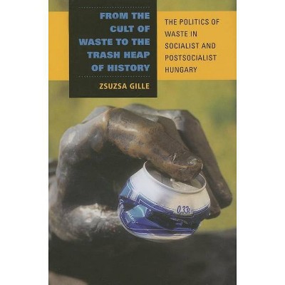 From the Cult of Waste to the Trash Heap of History - (Framing the Global) Annotated by  Zsuzsa Gille (Hardcover)