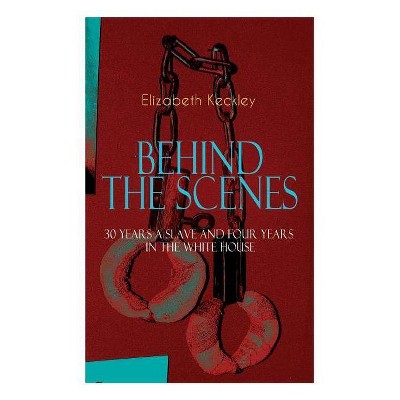 The BEHIND THE SCENES - 30 Years a Slave and Four Years in the White House - by  Elizabeth Keckley (Paperback)