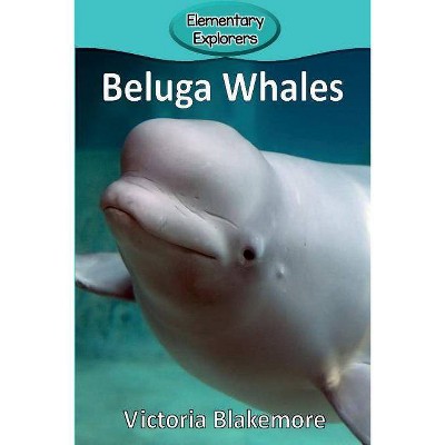 Beluga Whales - (Elementary Explorers) by  Victoria Blakemore (Paperback)