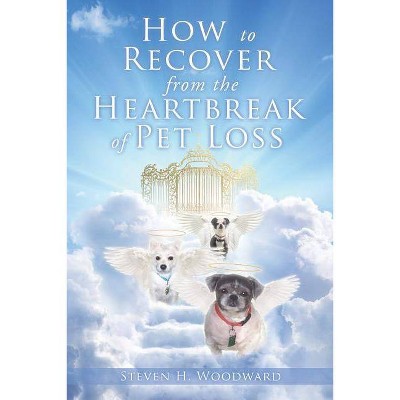 How to Recover from the Heartbreak of Pet Loss - by  Steven H Woodward (Paperback)