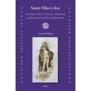 Saint Olav's Axe: Norwegian Church Treasures, Diplomacy and Exile During the Early Reformation - (Northern World) by  Louis Sicking (Hardcover) - 1 of 1