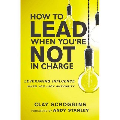 How to Lead When You're Not in Charge - by  Clay Scroggins (Hardcover)